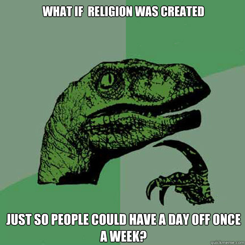 What if  religion was created just so people could have a day off once a week?  Philosoraptor