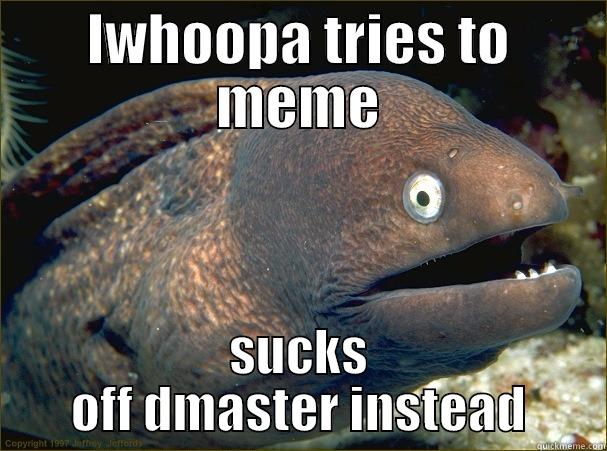 IWHOOPA TRIES TO MEME SUCKS OFF DMASTER INSTEAD Bad Joke Eel