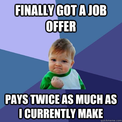 finally got a job offer pays twice as much as i currently make - finally got a job offer pays twice as much as i currently make  Success Kid