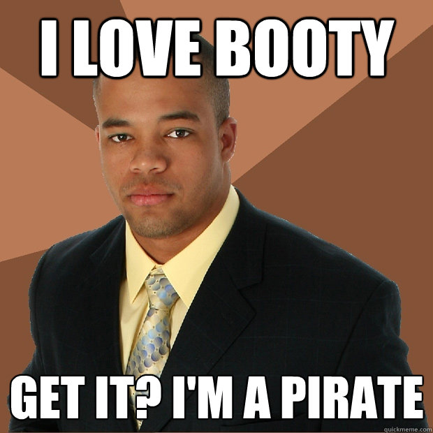 I love booty Get it? I'm a pirate  Successful Black Man