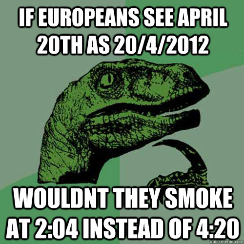 If Europeans see April 20th as 20/4/2012 wouldnt they smoke at 2:04 instead of 4:20 - If Europeans see April 20th as 20/4/2012 wouldnt they smoke at 2:04 instead of 4:20  Philosoraptor