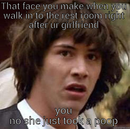 THAT FACE YOU MAKE WHEN YOU WALK IN TO THE REST ROOM RIGHT AFTER UR GIRLFRIEND YOU NO SHE JUST TOOK A POOP conspiracy keanu