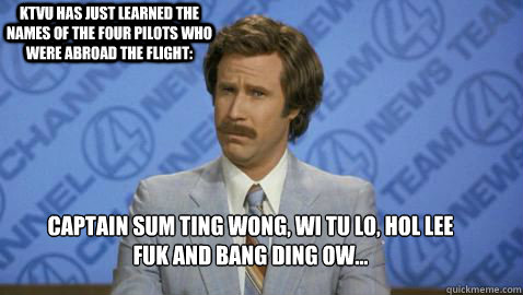 Captain Sum Ting Wong, Wi Tu Lo, Hol Lee Fuk and Bang Ding Ow… KTVU has just learned the names of the four pilots who were abroad the flight: - Captain Sum Ting Wong, Wi Tu Lo, Hol Lee Fuk and Bang Ding Ow… KTVU has just learned the names of the four pilots who were abroad the flight:  Misc