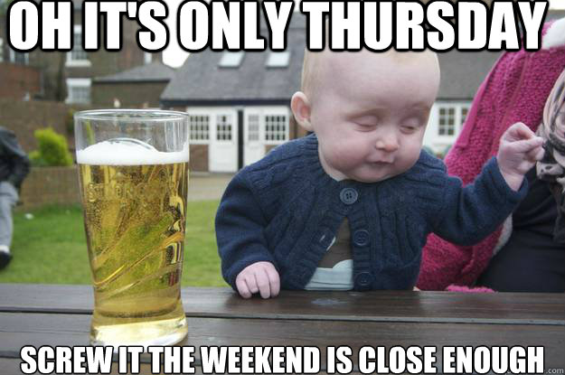 oh it's only thursday screw it the weekend is close enough - oh it's only thursday screw it the weekend is close enough  Misc