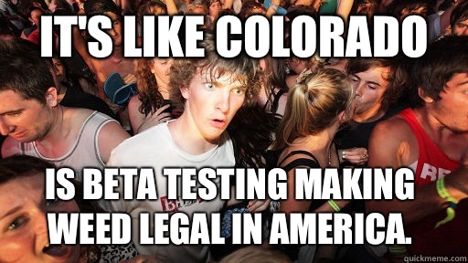 It's like Colorado is beta testing making weed legal in America.   Sudden Clarity Clarence