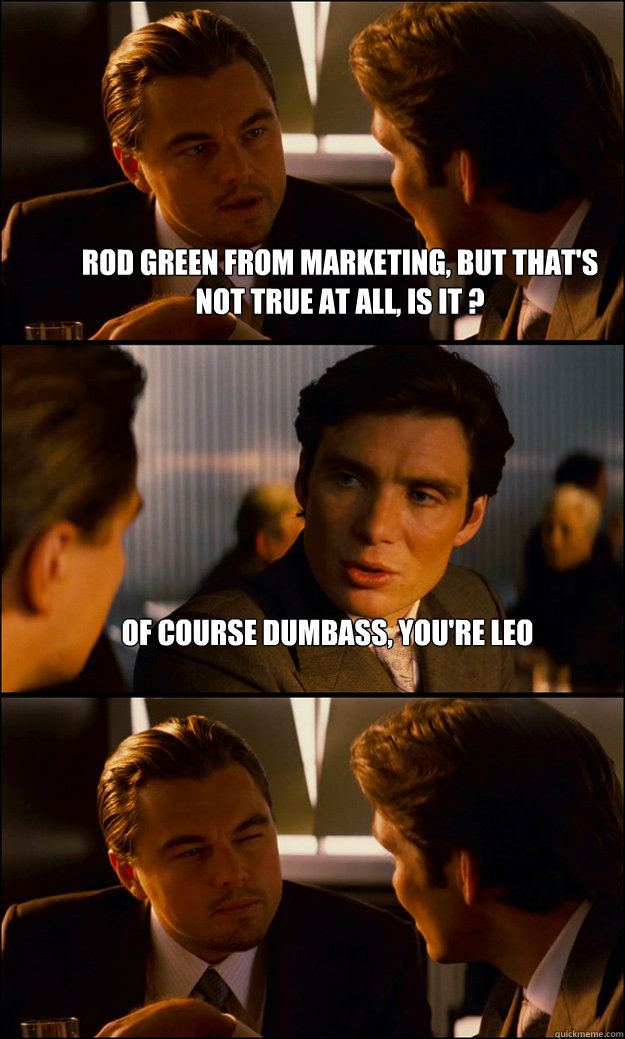 rod green from marketing, but that's not true at all, is it ? of course dumbass, you're Leo   Inception