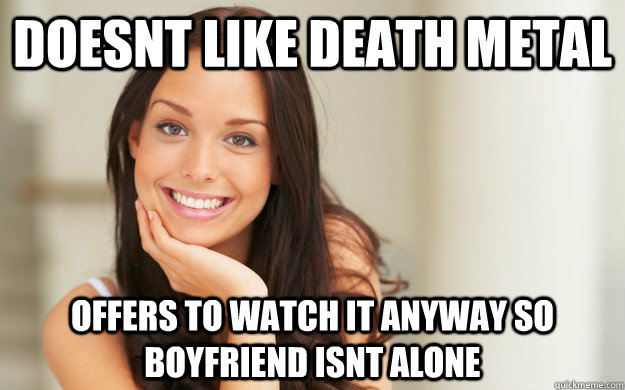 DOESNT LIKE DEATH METAL OFFERS TO WATCH IT ANYWAY SO BOYFRIEND ISNT ALONE  Good Girl Gina