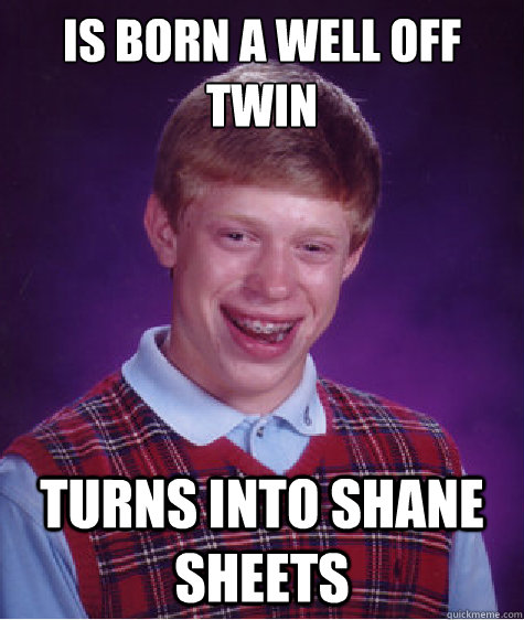 Is born a well off twin Turns into Shane Sheets  Bad Luck Brian