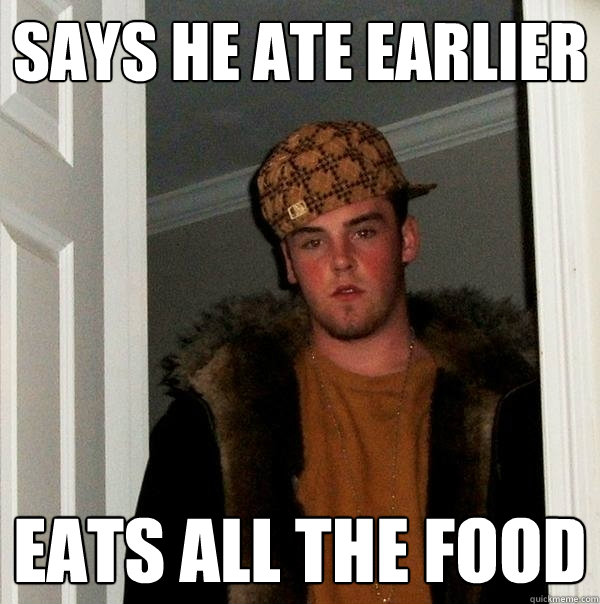 Says he ate earlier Eats all the food - Says he ate earlier Eats all the food  Scumbag Steve