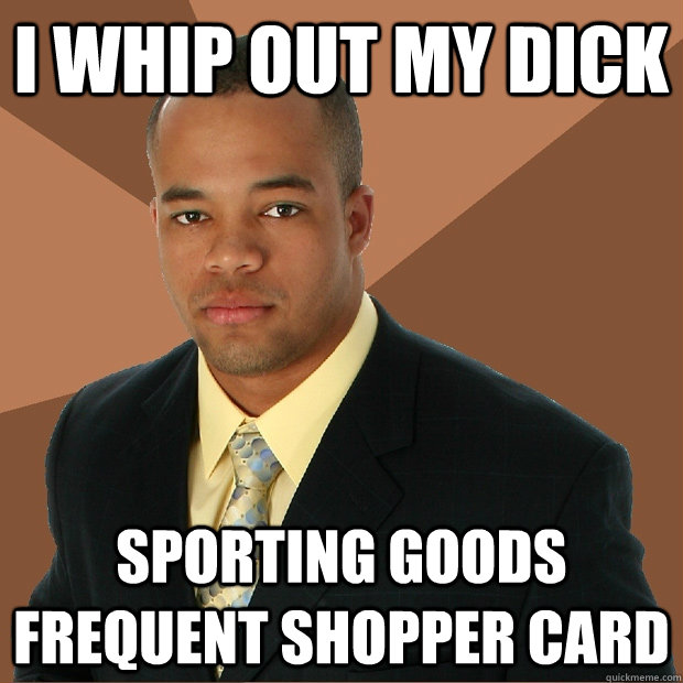 I Whip out my dick sporting goods frequent shopper card - I Whip out my dick sporting goods frequent shopper card  Successful Black Man