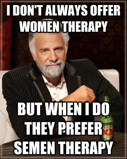 I don't always offer women therapy But when I do they prefer Semen Therapy - I don't always offer women therapy But when I do they prefer Semen Therapy  The Most Interesting Man In The World