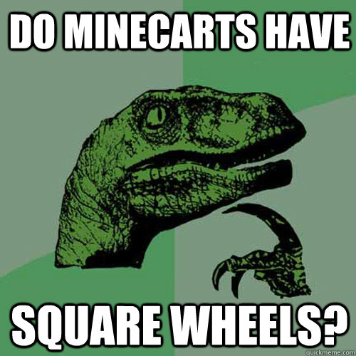 do minecarts have square wheels?  Philosoraptor