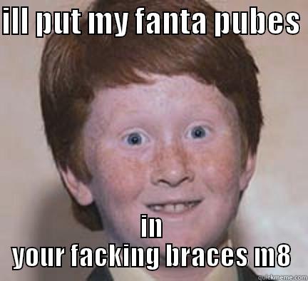 ILL PUT MY FANTA PUBES  IN YOUR FACKING BRACES M8 Over Confident Ginger