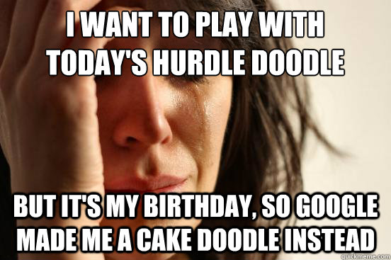 I want to play with today's hurdle doodle but it's my birthday, so google made me a cake doodle instead - I want to play with today's hurdle doodle but it's my birthday, so google made me a cake doodle instead  First World Problems