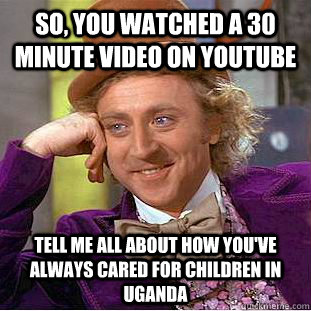 So, you watched a 30 minute video on Youtube Tell me all about how you've always cared for children in Uganda  Condescending Wonka