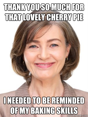 Thank you so much for that lovely cherry pie i needed to be reminded of my baking skills  Backhanded Compliment Neighbor