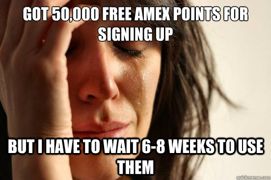 Got 50,000 free AMEX points for signing up but I have to wait 6-8 weeks to use them  First World Problems