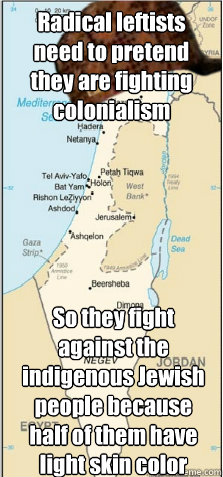 Radical leftists need to pretend they are fighting colonialism So they fight against the indigenous Jewish people because half of them have light skin color  Scumbag Israel