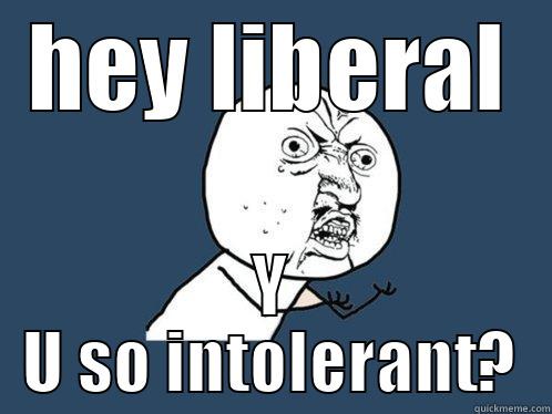 HEY LIBERAL Y U SO INTOLERANT? Y U No