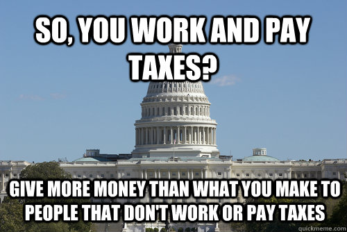 So, you work and pay taxes? give more money than what you make to people that don't work or pay taxes  Scumbag Congress