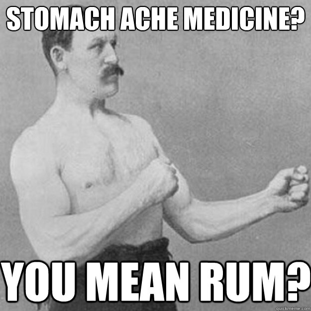 stomach ache medicine?
 You mean rum?  overly manly man