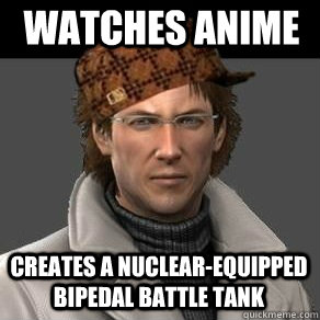 Watches anime creates a nuclear-equipped bipedal battle tank    - Watches anime creates a nuclear-equipped bipedal battle tank     Scumbag Otacon