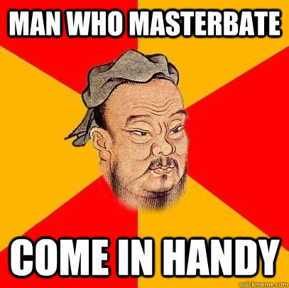 Man who masterbate Come in handy  Confucius says