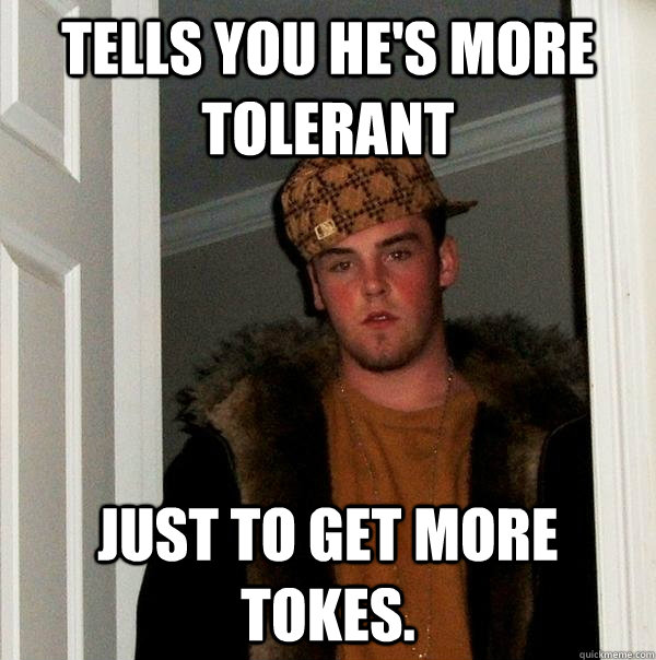 Tells you he's more tolerant Just to get more tokes.  Scumbag Steve