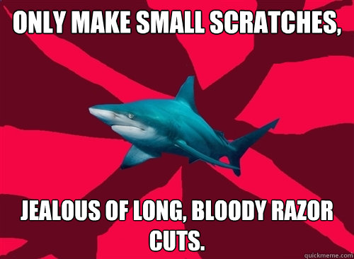 only make small scratches, jealous of long, bloody razor cuts. - only make small scratches, jealous of long, bloody razor cuts.  Self-Injury Shark