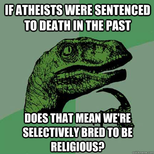 If atheists were sentenced to death in the past does that mean we're selectively bred to be religious?  Philosoraptor