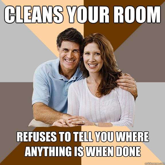 cleans your room  refuses to tell you where anything is when done  Scumbag Parents