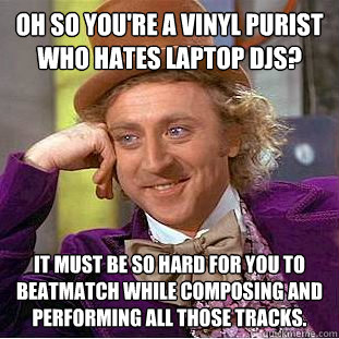 Oh so you're a vinyl purist who hates laptop DJs? It must be so hard for you to beatmatch while composing and performing all those tracks.  Condescending Wonka