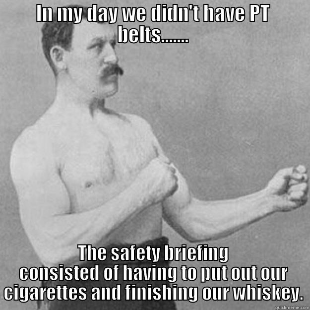 pt belts? - IN MY DAY WE DIDN'T HAVE PT BELTS....... THE SAFETY BRIEFING CONSISTED OF HAVING TO PUT OUT OUR CIGARETTES AND FINISHING OUR WHISKEY. overly manly man