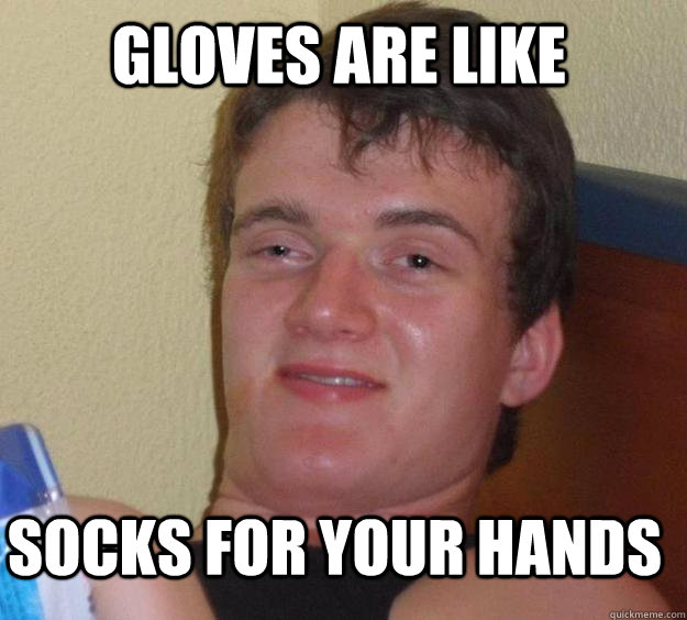 Gloves are like  Socks for your hands - Gloves are like  Socks for your hands  10 Guy