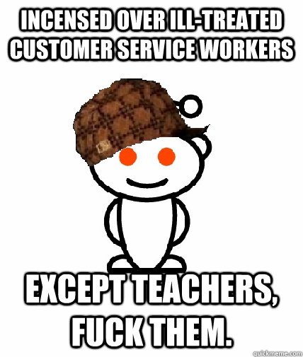 Incensed over ill-treated customer service workers except teachers, fuck them.   Scumbag Reddit