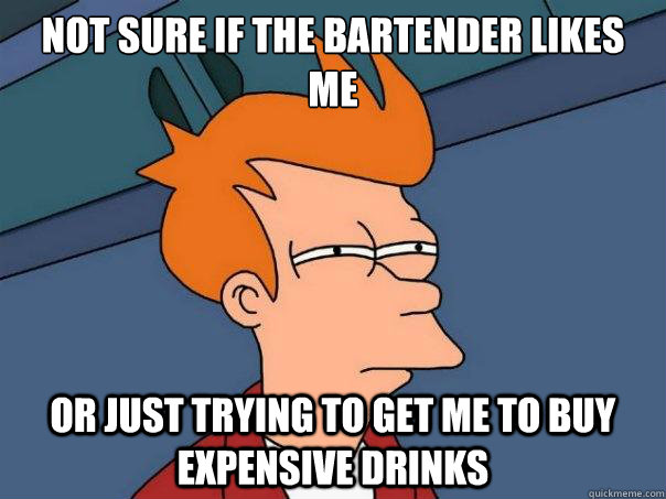 not sure if the bartender likes me or just trying to get me to buy expensive drinks  Futurama Fry