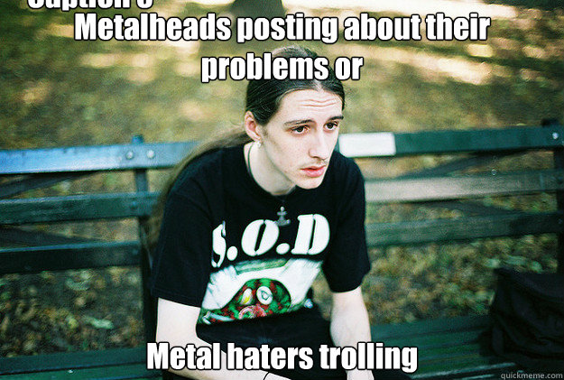 Metalheads posting about their problems or Metal haters trolling Caption 3 goes here  First World Metal Problems