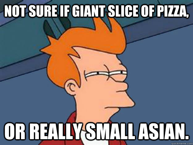 NOT SURE IF GIANT SLICE OF PIZZA, OR REALLY SMALL ASIAN. - NOT SURE IF GIANT SLICE OF PIZZA, OR REALLY SMALL ASIAN.  Unsure Fry