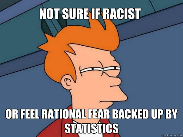 Not sure if racist Or feel rational fear backed up by statistics  Futurama Fry