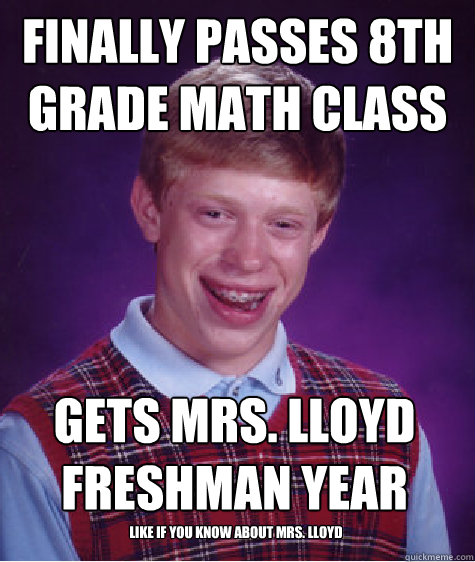 finally passes 8th grade math class gets mrs. lloyd freshman year like if you know about mrs. lloyd  Bad Luck Brian