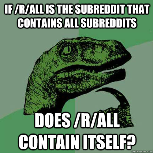 if /r/all is the subreddit that contains all subreddits Does /r/all contain itself?  Philosoraptor