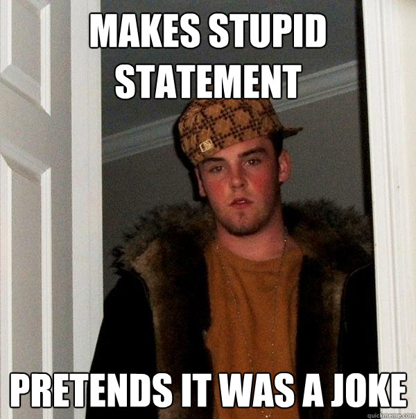 Makes stupid statement PRETENDS IT WAS A JOKE  Scumbag Steve