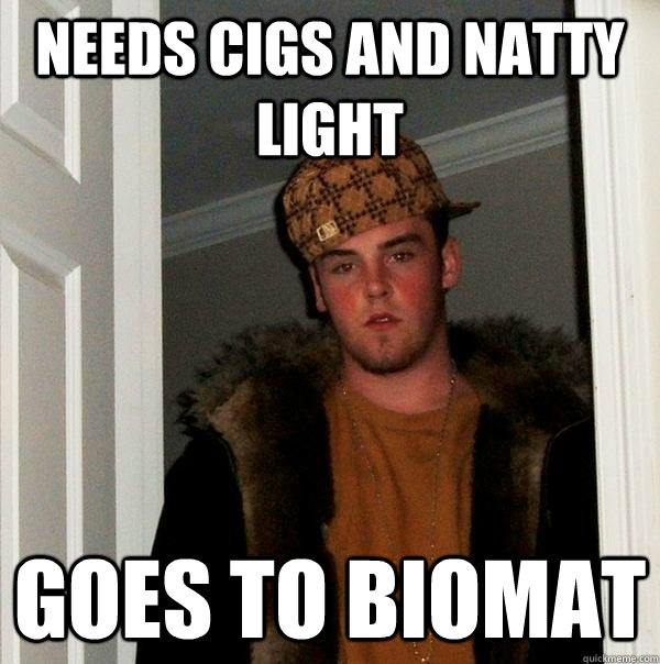 Needs Cigs and natty light Goes to Biomat  Scumbag Steve