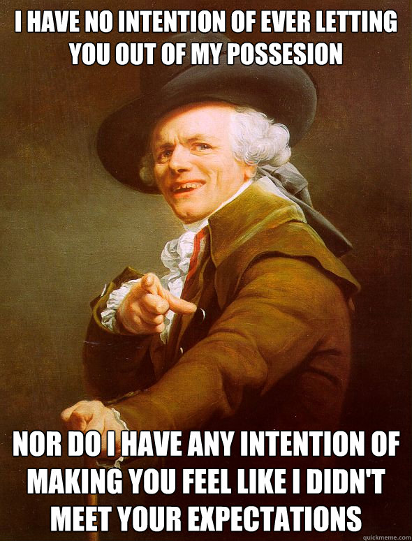 I have no intention of ever letting you out of my possesion Nor do i have any intention of making you feel like I didn't meet your expectations   Joseph Ducreux