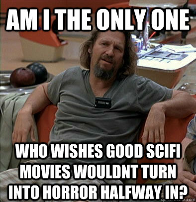 Am I the only one Who wishes good scifi movies wouldnt turn into horror halfway in? - Am I the only one Who wishes good scifi movies wouldnt turn into horror halfway in?  The Dude