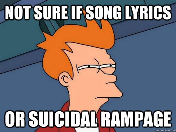 not sure if song lyrics or suicidal rampage  Futurama Fry