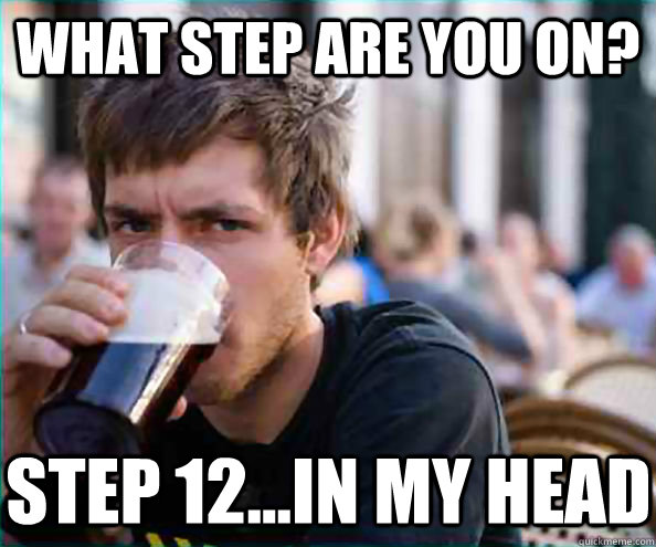 What Step are you on? Step 12...in my head  Lazy College Senior