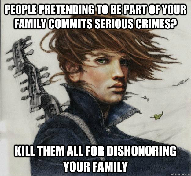 People pretending to be part of your family commits serious crimes? KILL THEM ALL for dishonoring your family     - People pretending to be part of your family commits serious crimes? KILL THEM ALL for dishonoring your family      Advice Kvothe