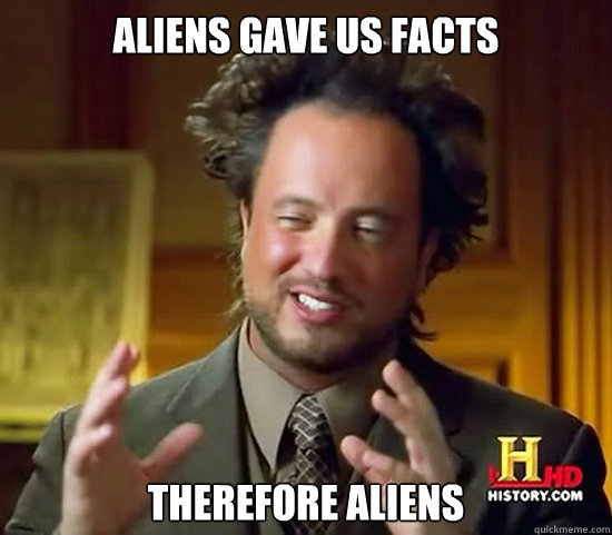 ALiens gave us facts therefore aliens  Ancient Aliens