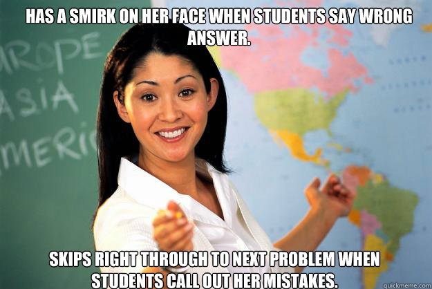 Has a smirk on her face when students say wrong answer. Skips right through to next problem when students call out her mistakes.  Unhelpful High School Teacher